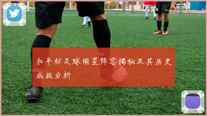 和平杯足球明星阵容揭秘及其历史成就分析