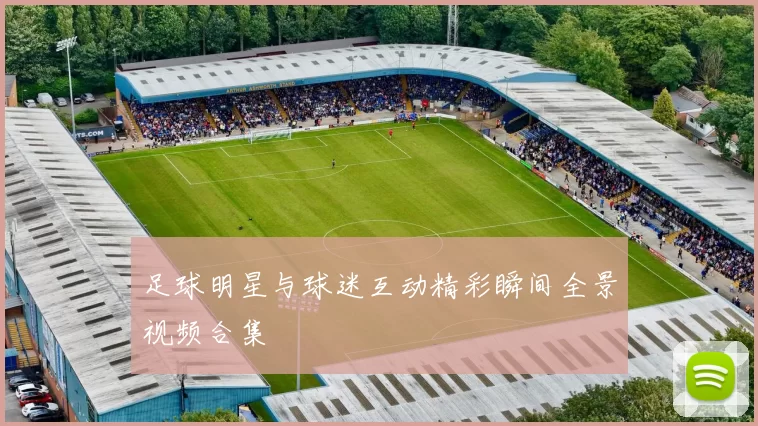 足球明星与球迷互动精彩瞬间全景视频合集