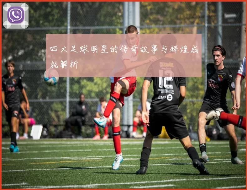 四大足球明星的传奇故事与辉煌成就解析