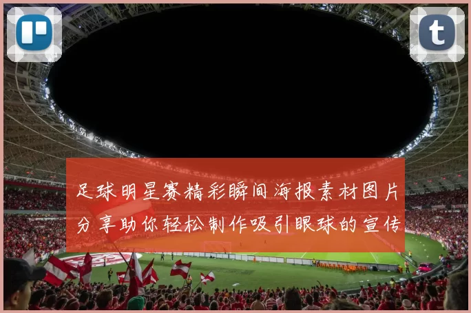 足球明星赛精彩瞬间海报素材图片分享助你轻松制作吸引眼球的宣传作品