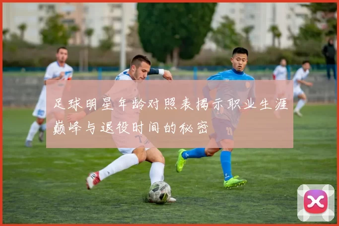 足球明星年龄对照表揭示职业生涯巅峰与退役时间的秘密