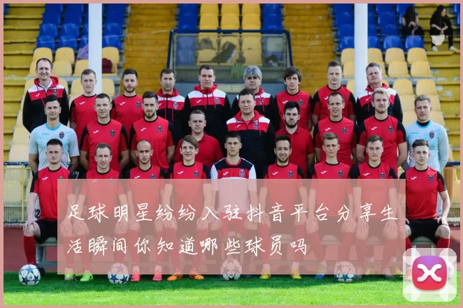 足球明星纷纷入驻抖音平台分享生活瞬间你知道哪些球员吗