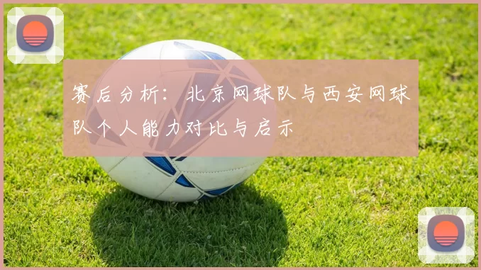 赛后分析：北京网球队与西安网球队个人能力对比与启示