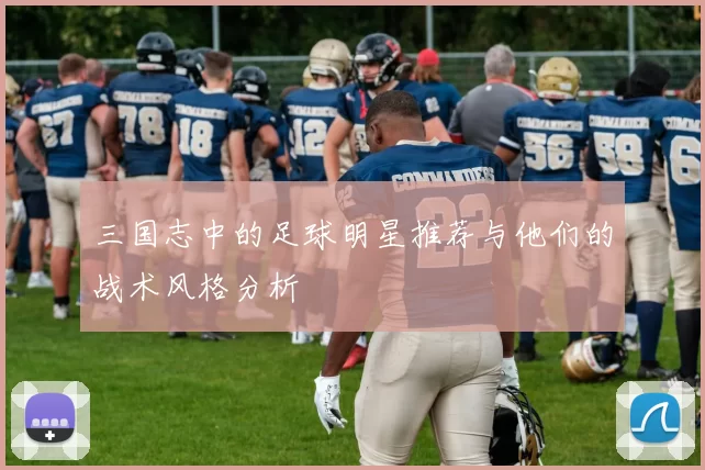 三国志中的足球明星推荐与他们的战术风格分析