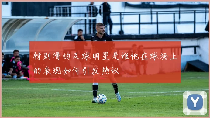 特别滑的足球明星是谁他在球场上的表现如何引发热议