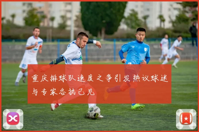 重庆排球队速度之争引发热议球迷与专家各执己见