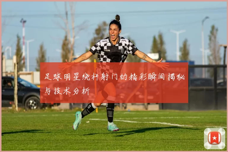 足球明星绕杆射门的精彩瞬间揭秘与技术分析