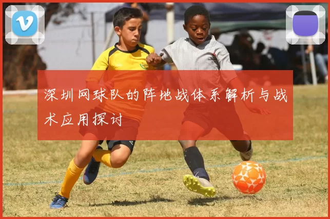 深圳网球队的阵地战体系解析与战术应用探讨