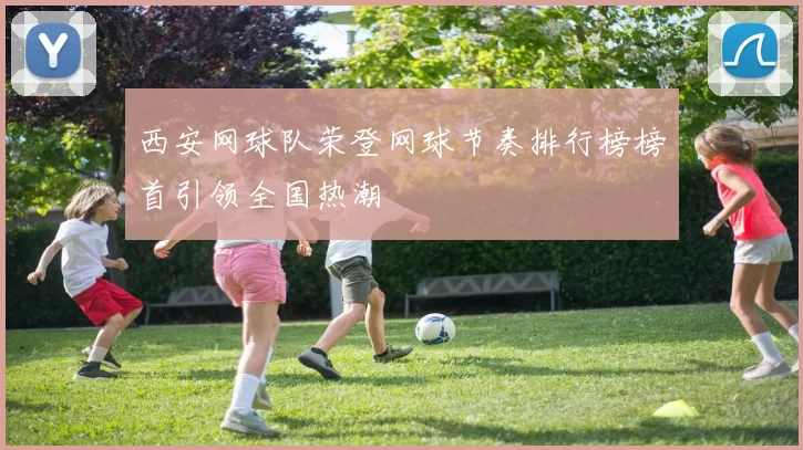西安网球队荣登网球节奏排行榜榜首引领全国热潮