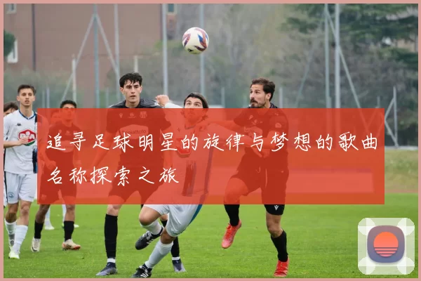追寻足球明星的旋律与梦想的歌曲名称探索之旅