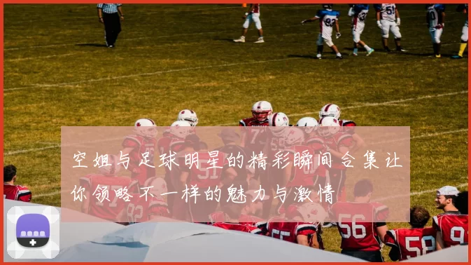 空姐与足球明星的精彩瞬间合集让你领略不一样的魅力与激情