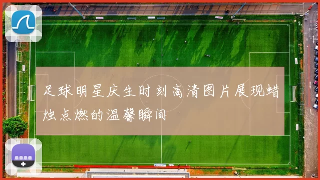 足球明星庆生时刻高清图片展现蜡烛点燃的温馨瞬间