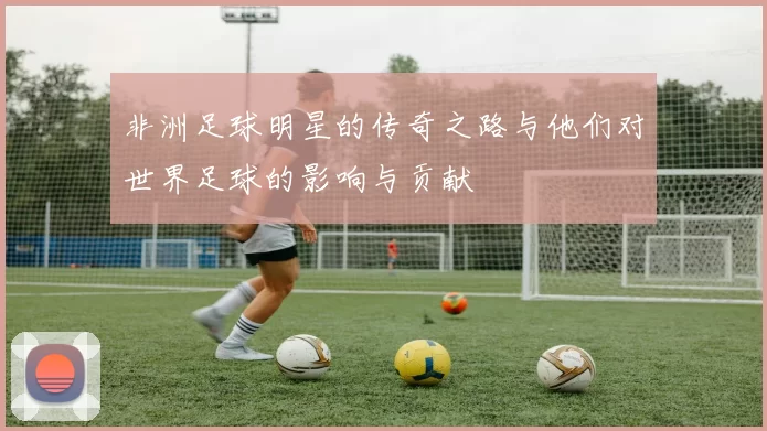 非洲足球明星的传奇之路与他们对世界足球的影响与贡献