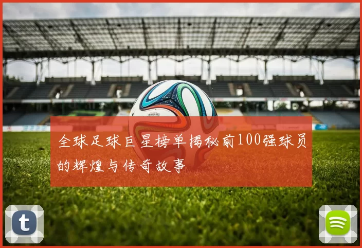 全球足球巨星榜单揭秘前100强球员的辉煌与传奇故事