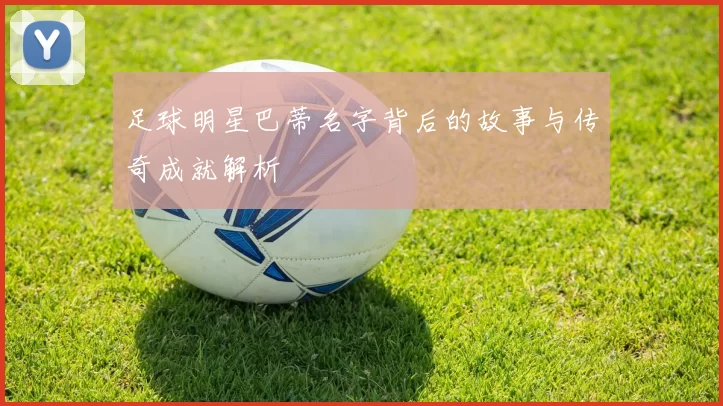 足球明星巴蒂名字背后的故事与传奇成就解析