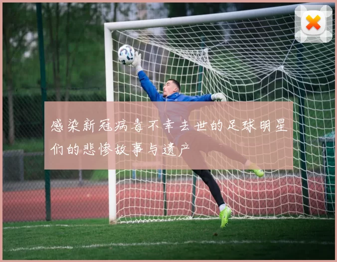 感染新冠病毒不幸去世的足球明星们的悲惨故事与遗产