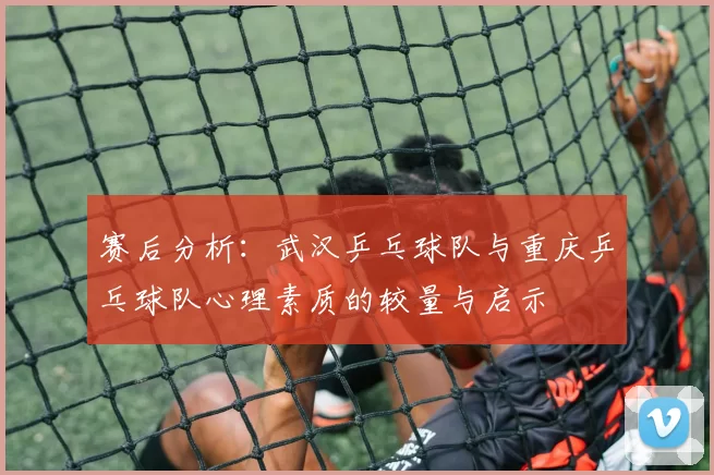 赛后分析：武汉乒乓球队与重庆乒乓球队心理素质的较量与启示