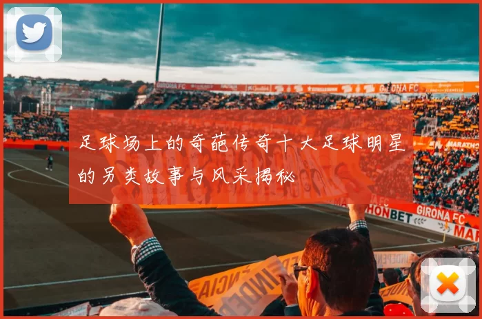 足球场上的奇葩传奇十大足球明星的另类故事与风采揭秘