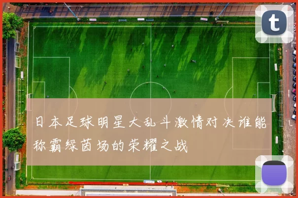 日本足球明星大乱斗激情对决谁能称霸绿茵场的荣耀之战