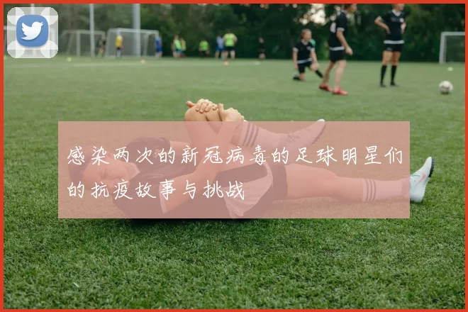感染两次的新冠病毒的足球明星们的抗疫故事与挑战