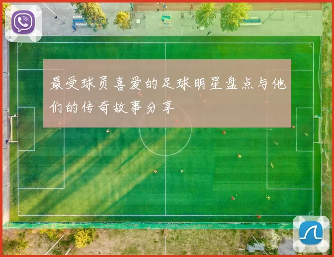 最受球员喜爱的足球明星盘点与他们的传奇故事分享