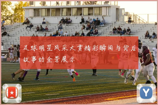 足球明星风采大赏精彩瞬间与背后故事的全景展示