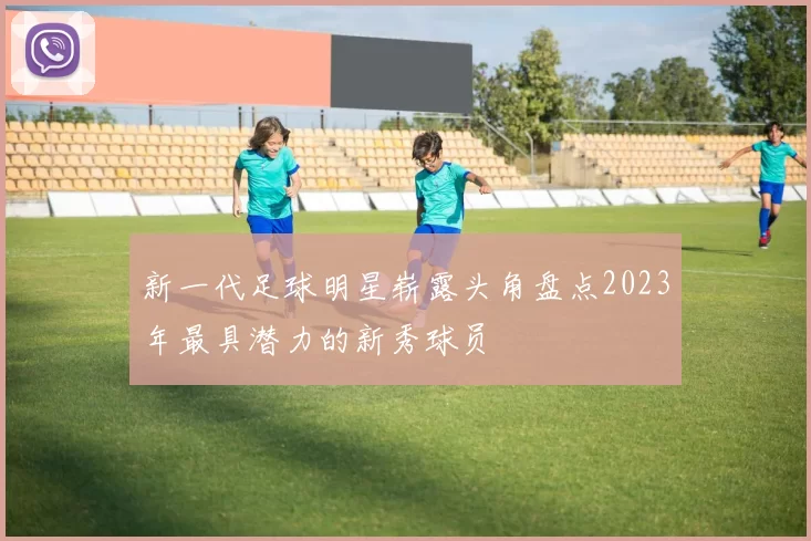 新一代足球明星崭露头角盘点2023年最具潜力的新秀球员