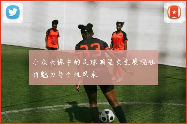 小众头像中的足球明星女生展现独特魅力与个性风采