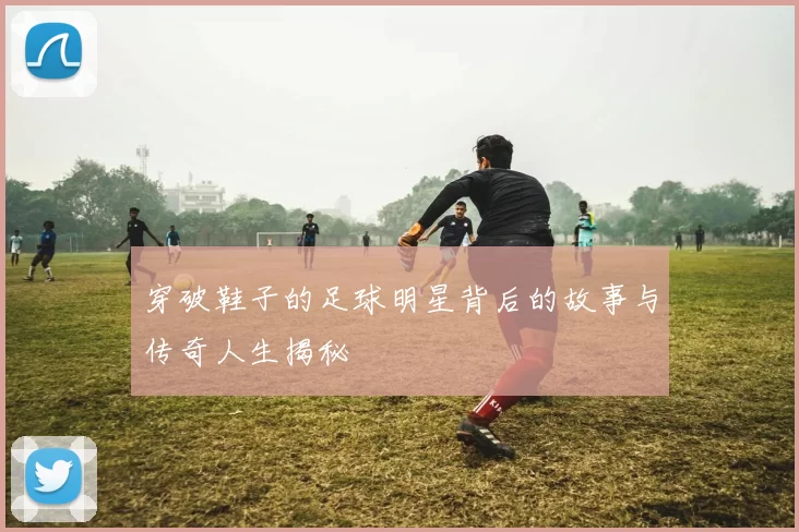 穿破鞋子的足球明星背后的故事与传奇人生揭秘