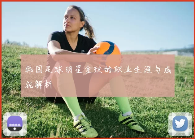 韩国足球明星金玟的职业生涯与成就解析