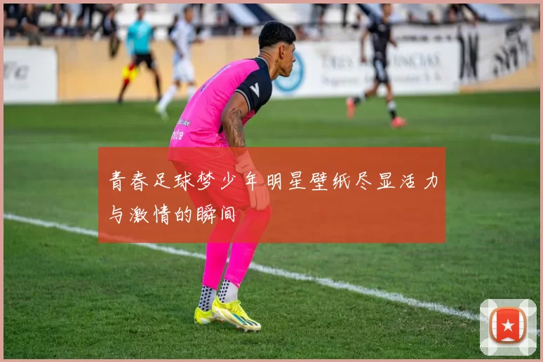 青春足球梦少年明星壁纸尽显活力与激情的瞬间