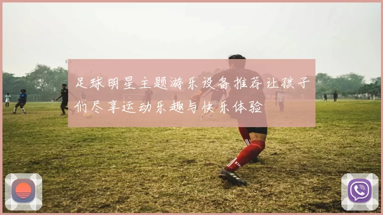 足球明星主题游乐设备推荐让孩子们尽享运动乐趣与快乐体验