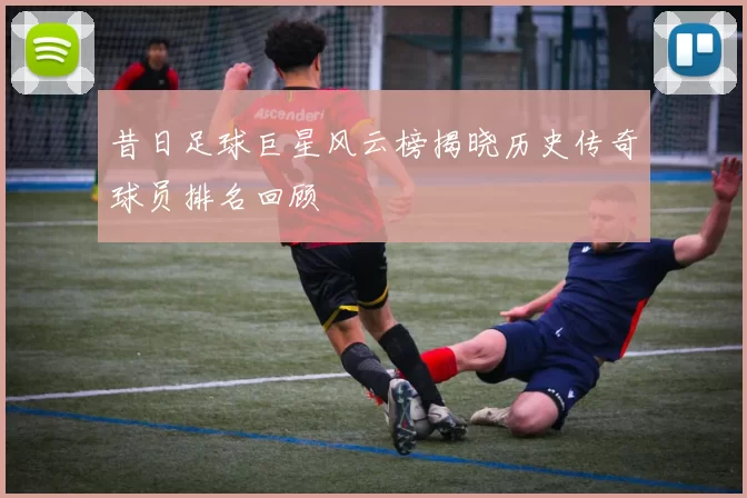 昔日足球巨星风云榜揭晓历史传奇球员排名回顾