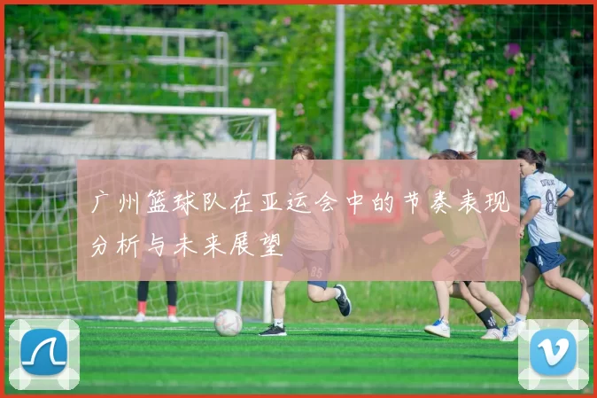 广州篮球队在亚运会中的节奏表现分析与未来展望