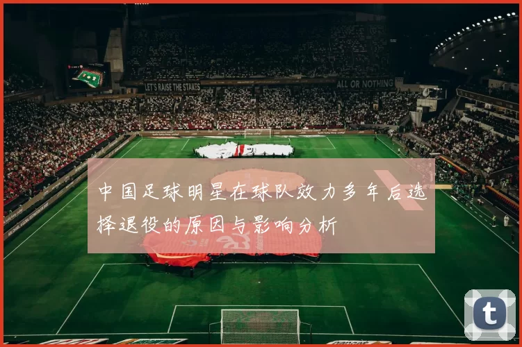 中国足球明星在球队效力多年后选择退役的原因与影响分析