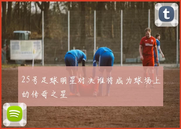 25号足球明星对决谁将成为球场上的传奇之星