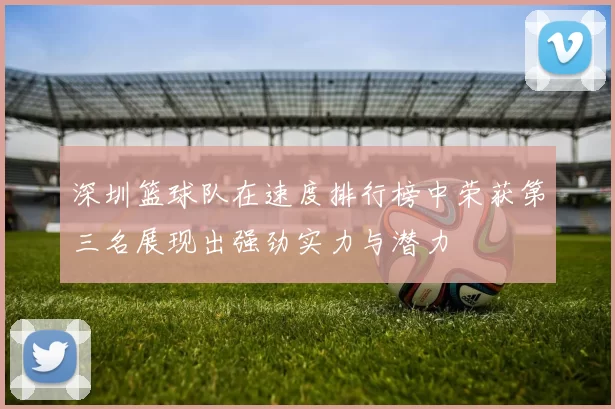 深圳篮球队在速度排行榜中荣获第三名展现出强劲实力与潜力