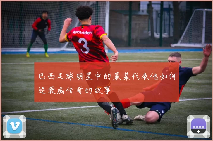 巴西足球明星中的最菜代表他如何逆袭成传奇的故事