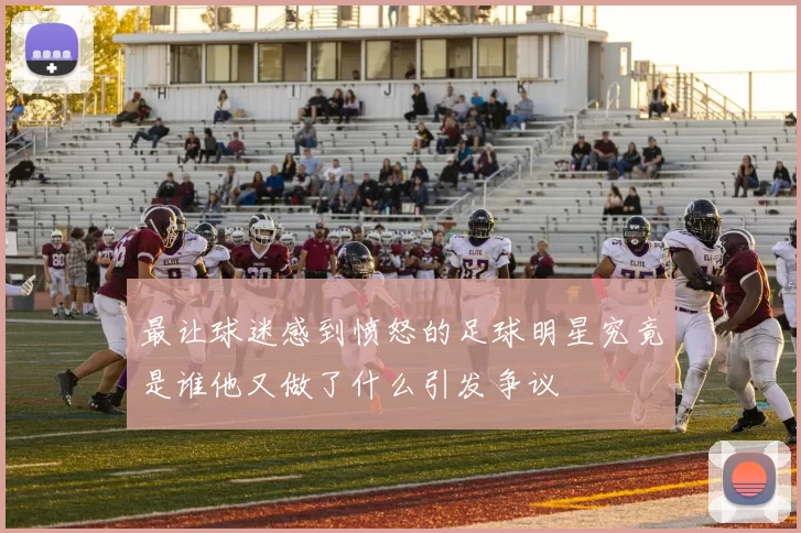 最让球迷感到愤怒的足球明星究竟是谁他又做了什么引发争议