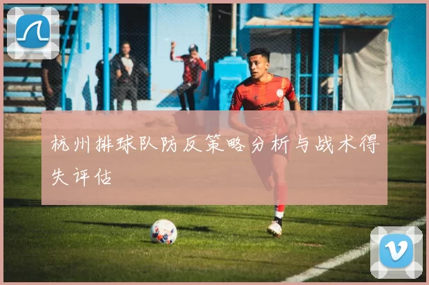 杭州排球队防反策略分析与战术得失评估