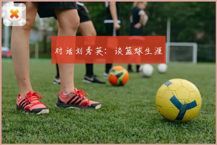 对话刘秀英：谈篮球生涯