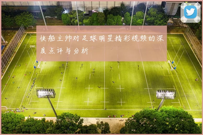 快船主帅对足球明星精彩视频的深度点评与分析