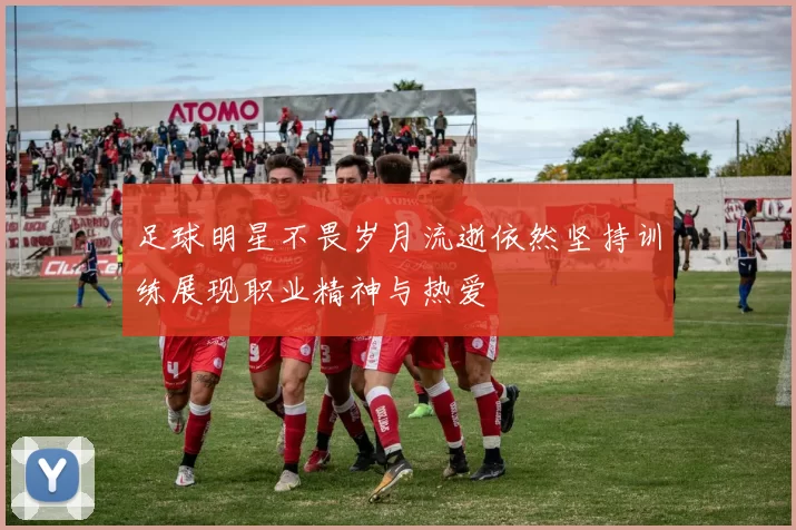 足球明星不畏岁月流逝依然坚持训练展现职业精神与热爱