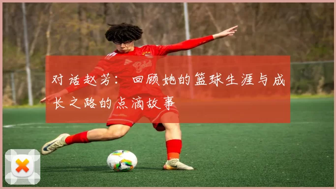 对话赵芳：回顾她的篮球生涯与成长之路的点滴故事
