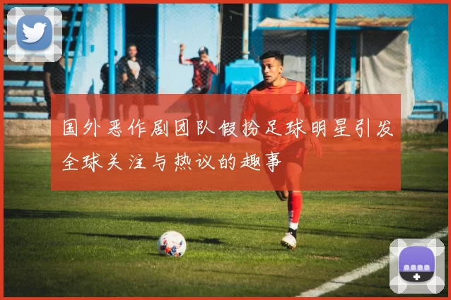 国外恶作剧团队假扮足球明星引发全球关注与热议的趣事