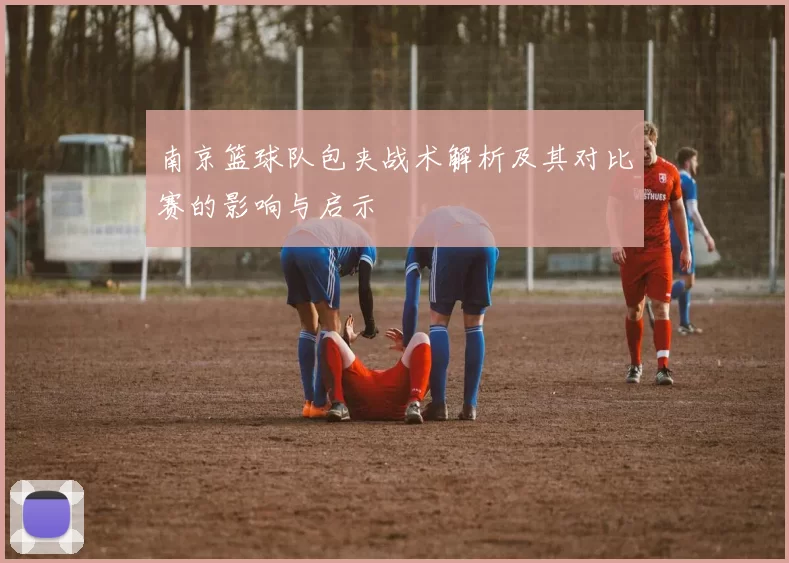 南京篮球队包夹战术解析及其对比赛的影响与启示