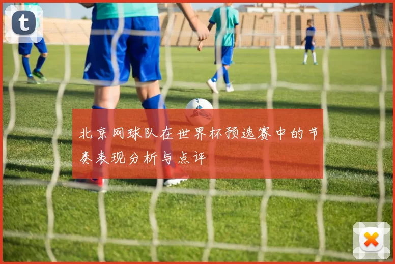 北京网球队在世界杯预选赛中的节奏表现分析与点评