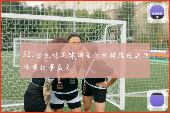 521出生的足球明星们的辉煌成就与传奇故事盘点