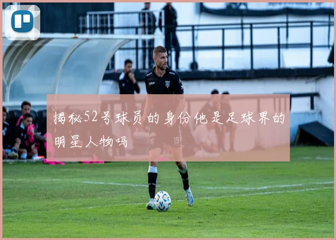 揭秘52号球员的身份他是足球界的明星人物吗