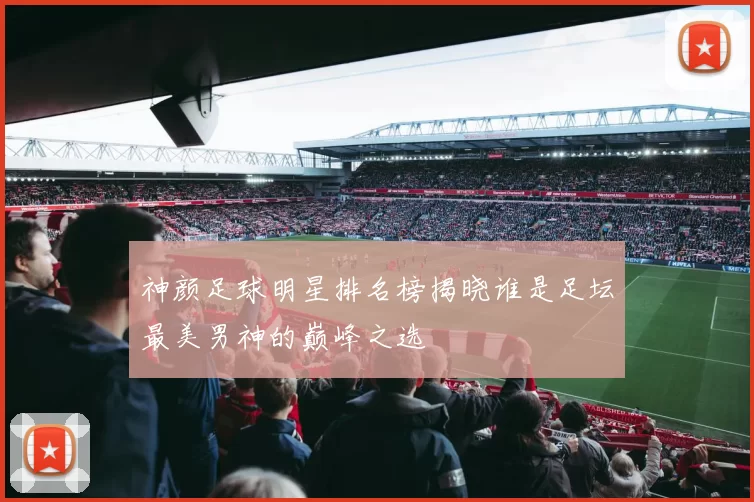 神颜足球明星排名榜揭晓谁是足坛最美男神的巅峰之选